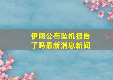 伊朗公布坠机报告了吗最新消息新闻