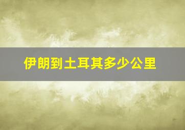 伊朗到土耳其多少公里