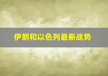 伊朗和以色列最新战势