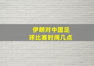 伊朗对中国足球比赛时间几点