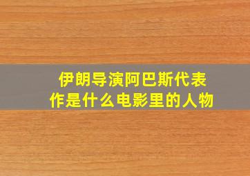 伊朗导演阿巴斯代表作是什么电影里的人物