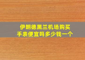 伊朗德黑兰机场购买手表便宜吗多少钱一个