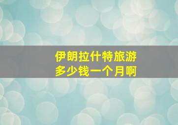 伊朗拉什特旅游多少钱一个月啊