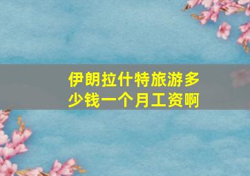 伊朗拉什特旅游多少钱一个月工资啊