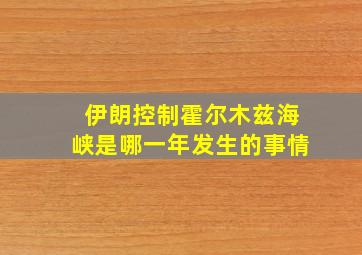 伊朗控制霍尔木兹海峡是哪一年发生的事情