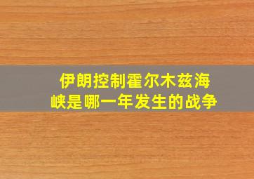 伊朗控制霍尔木兹海峡是哪一年发生的战争