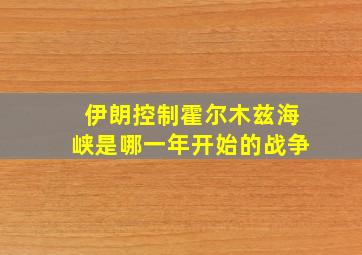 伊朗控制霍尔木兹海峡是哪一年开始的战争