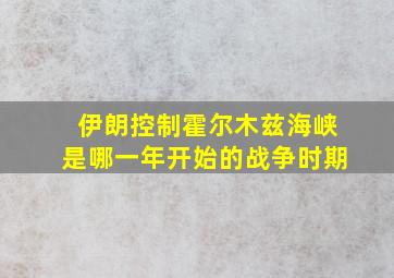 伊朗控制霍尔木兹海峡是哪一年开始的战争时期