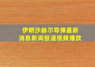 伊朗沙赫尔导弹最新消息新闻报道视频播放