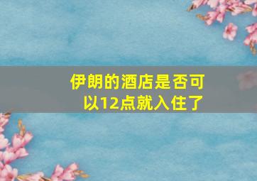 伊朗的酒店是否可以12点就入住了