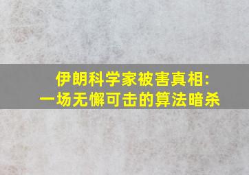 伊朗科学家被害真相:一场无懈可击的算法暗杀