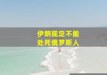 伊朗规定不能处死俄罗斯人