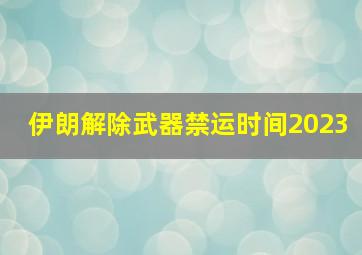 伊朗解除武器禁运时间2023