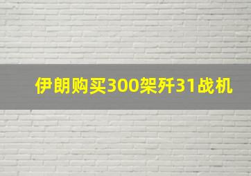 伊朗购买300架歼31战机