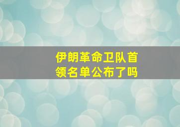 伊朗革命卫队首领名单公布了吗