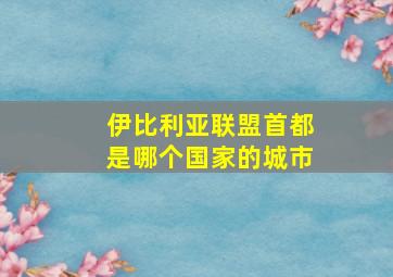 伊比利亚联盟首都是哪个国家的城市