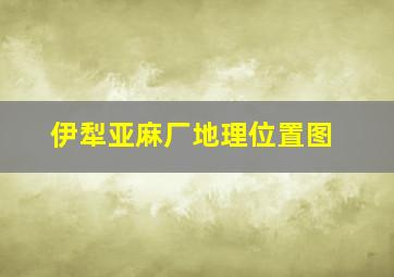 伊犁亚麻厂地理位置图