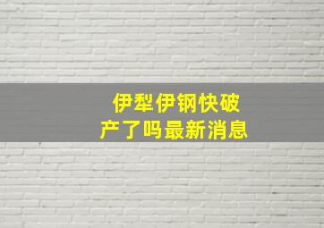 伊犁伊钢快破产了吗最新消息