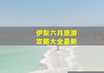 伊犁六月旅游攻略大全最新