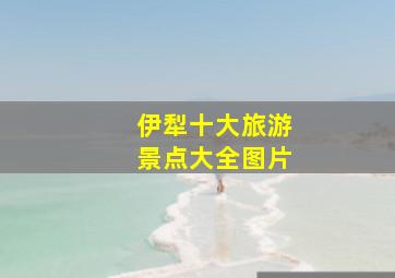 伊犁十大旅游景点大全图片