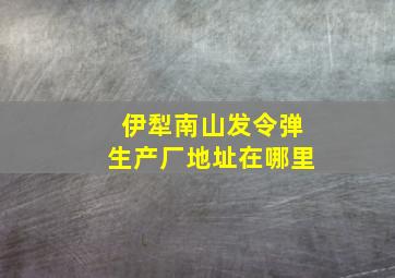 伊犁南山发令弹生产厂地址在哪里