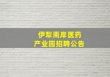 伊犁南岸医药产业园招聘公告