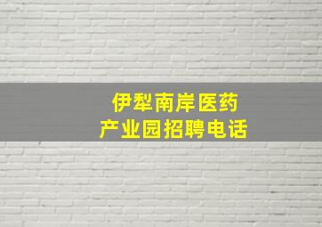 伊犁南岸医药产业园招聘电话