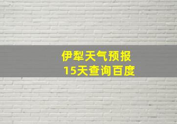 伊犁天气预报15天查询百度