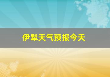 伊犁天气预报今天