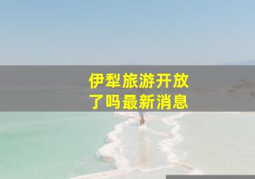 伊犁旅游开放了吗最新消息