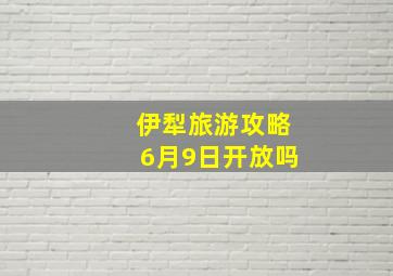 伊犁旅游攻略6月9日开放吗