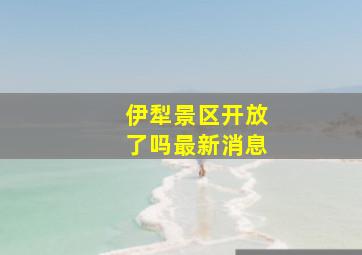 伊犁景区开放了吗最新消息