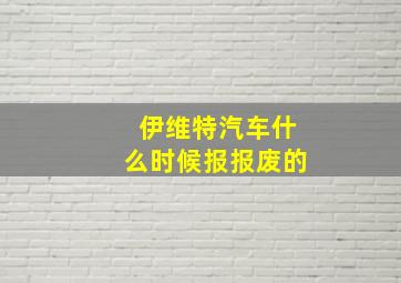 伊维特汽车什么时候报报废的