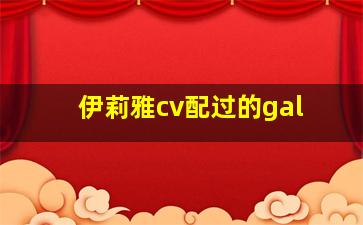 伊莉雅cv配过的gal