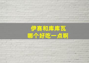 伊赛和库库瓦哪个好吃一点啊