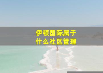 伊顿国际属于什么社区管理