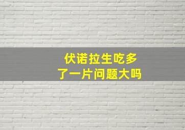 伏诺拉生吃多了一片问题大吗