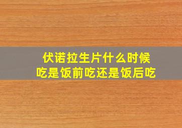 伏诺拉生片什么时候吃是饭前吃还是饭后吃