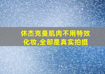 休杰克曼肌肉不用特效化妆,全部是真实拍摄