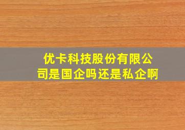 优卡科技股份有限公司是国企吗还是私企啊