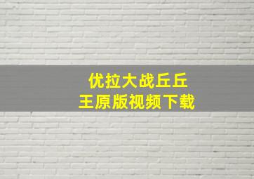 优拉大战丘丘王原版视频下载