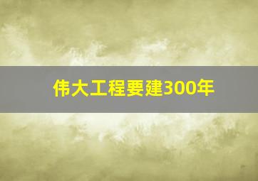 伟大工程要建300年