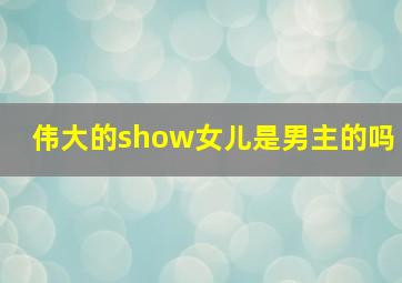 伟大的show女儿是男主的吗