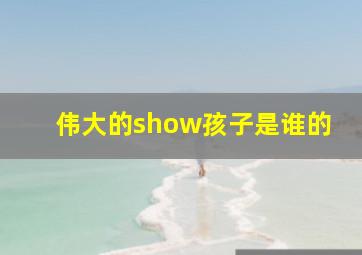 伟大的show孩子是谁的