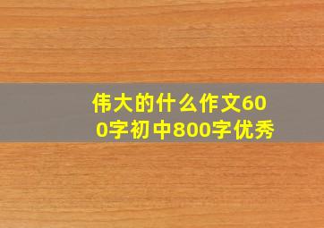 伟大的什么作文600字初中800字优秀