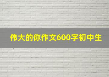 伟大的你作文600字初中生