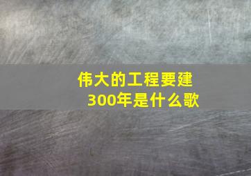 伟大的工程要建300年是什么歌