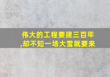 伟大的工程要建三百年,却不知一场大雪就要来