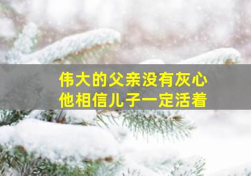 伟大的父亲没有灰心他相信儿子一定活着