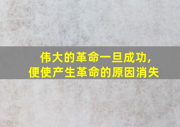 伟大的革命一旦成功,便使产生革命的原因消失